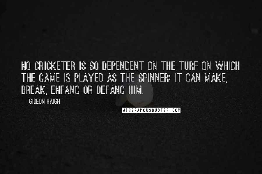 Gideon Haigh Quotes: No cricketer is so dependent on the turf on which the game is played as the spinner; it can make, break, enfang or defang him.