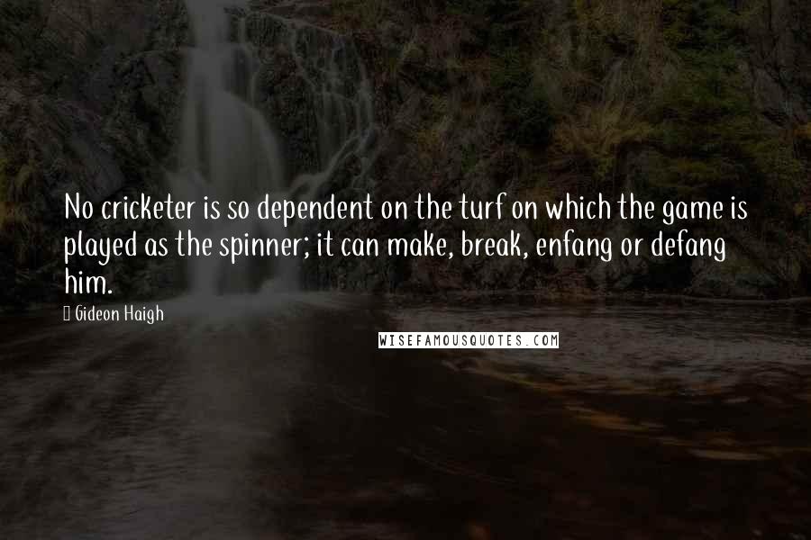 Gideon Haigh Quotes: No cricketer is so dependent on the turf on which the game is played as the spinner; it can make, break, enfang or defang him.