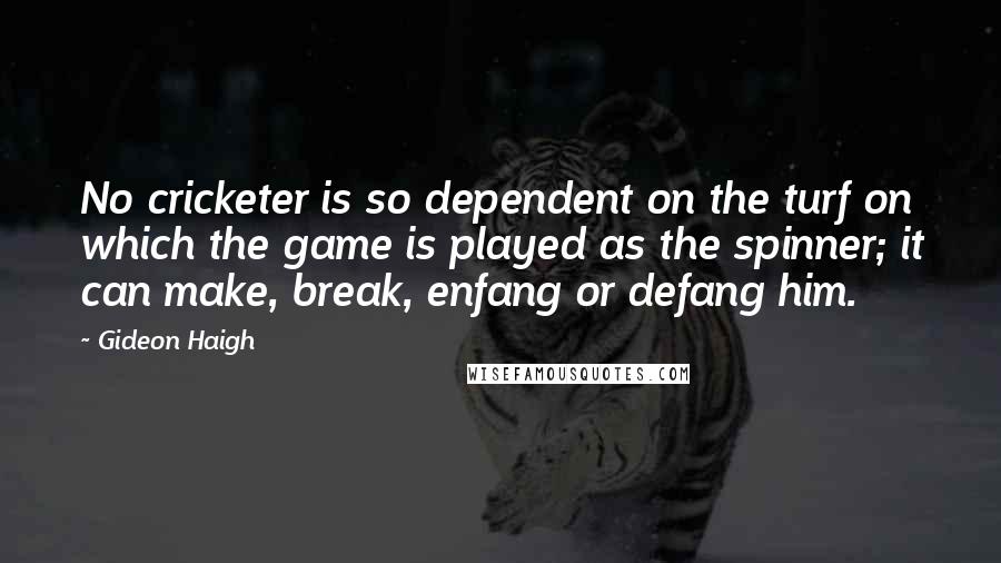 Gideon Haigh Quotes: No cricketer is so dependent on the turf on which the game is played as the spinner; it can make, break, enfang or defang him.