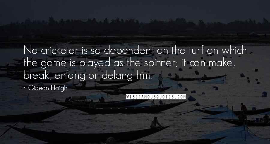 Gideon Haigh Quotes: No cricketer is so dependent on the turf on which the game is played as the spinner; it can make, break, enfang or defang him.