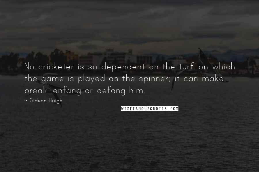Gideon Haigh Quotes: No cricketer is so dependent on the turf on which the game is played as the spinner; it can make, break, enfang or defang him.