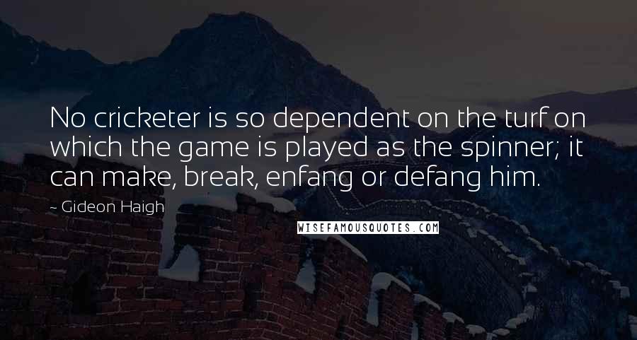 Gideon Haigh Quotes: No cricketer is so dependent on the turf on which the game is played as the spinner; it can make, break, enfang or defang him.