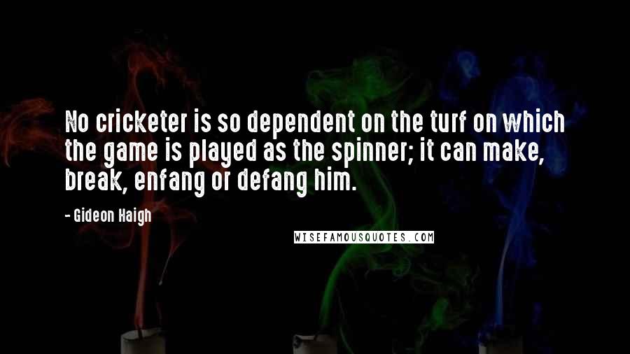Gideon Haigh Quotes: No cricketer is so dependent on the turf on which the game is played as the spinner; it can make, break, enfang or defang him.