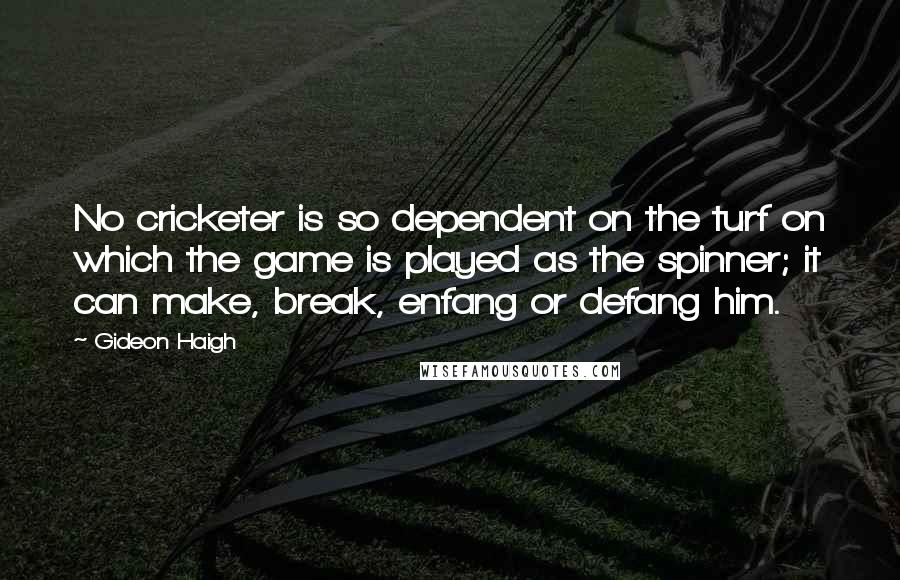 Gideon Haigh Quotes: No cricketer is so dependent on the turf on which the game is played as the spinner; it can make, break, enfang or defang him.