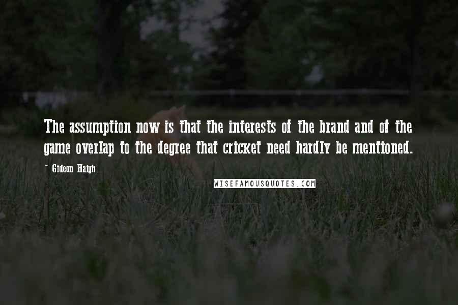 Gideon Haigh Quotes: The assumption now is that the interests of the brand and of the game overlap to the degree that cricket need hardly be mentioned.