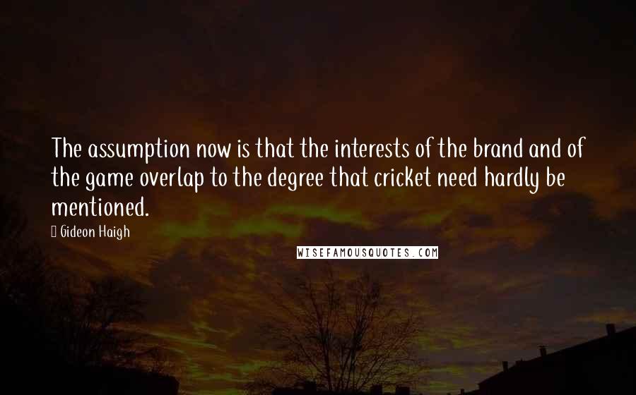Gideon Haigh Quotes: The assumption now is that the interests of the brand and of the game overlap to the degree that cricket need hardly be mentioned.