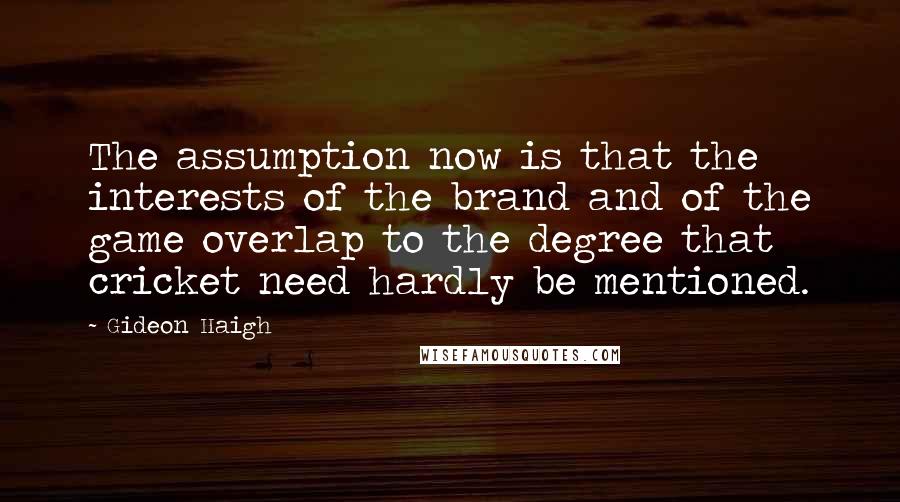Gideon Haigh Quotes: The assumption now is that the interests of the brand and of the game overlap to the degree that cricket need hardly be mentioned.