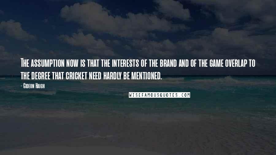 Gideon Haigh Quotes: The assumption now is that the interests of the brand and of the game overlap to the degree that cricket need hardly be mentioned.