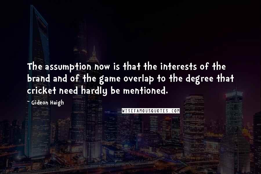Gideon Haigh Quotes: The assumption now is that the interests of the brand and of the game overlap to the degree that cricket need hardly be mentioned.