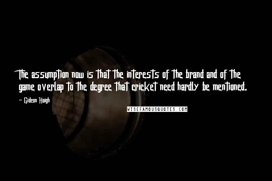 Gideon Haigh Quotes: The assumption now is that the interests of the brand and of the game overlap to the degree that cricket need hardly be mentioned.