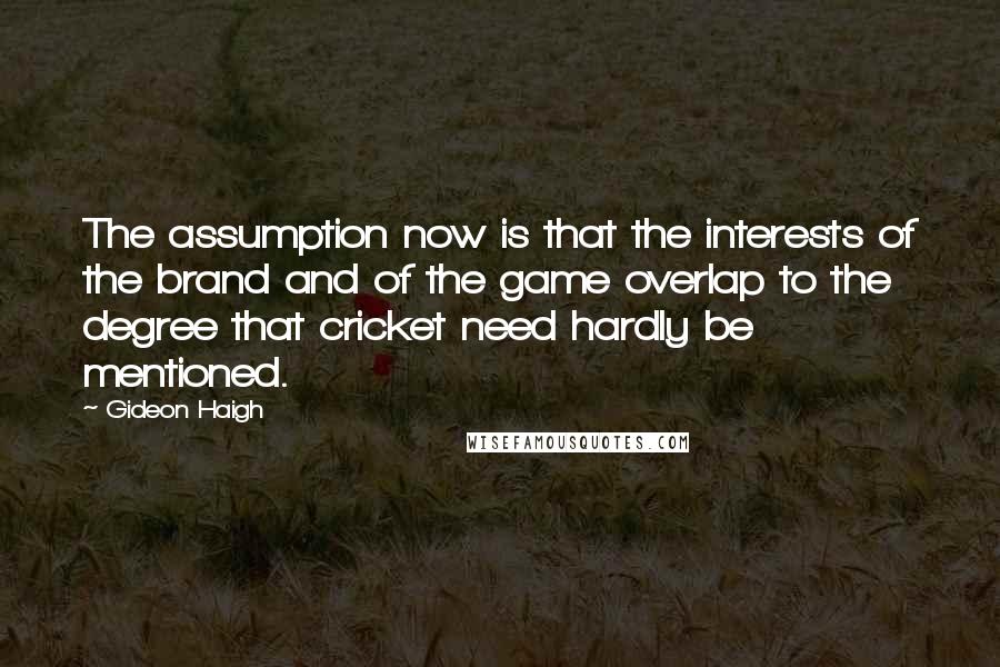 Gideon Haigh Quotes: The assumption now is that the interests of the brand and of the game overlap to the degree that cricket need hardly be mentioned.