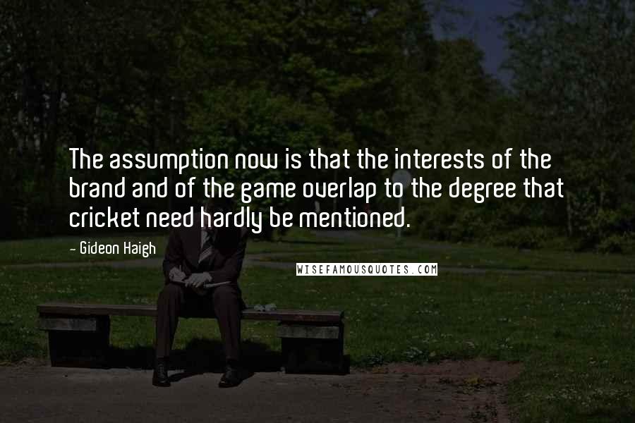 Gideon Haigh Quotes: The assumption now is that the interests of the brand and of the game overlap to the degree that cricket need hardly be mentioned.