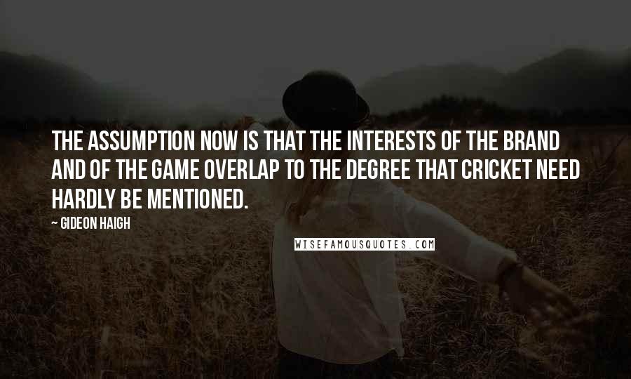 Gideon Haigh Quotes: The assumption now is that the interests of the brand and of the game overlap to the degree that cricket need hardly be mentioned.