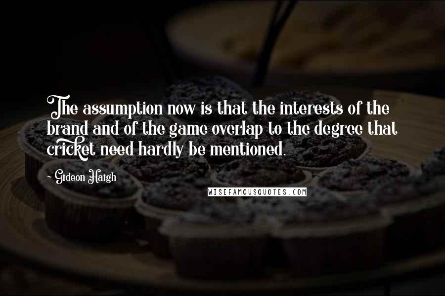 Gideon Haigh Quotes: The assumption now is that the interests of the brand and of the game overlap to the degree that cricket need hardly be mentioned.