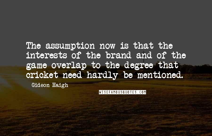 Gideon Haigh Quotes: The assumption now is that the interests of the brand and of the game overlap to the degree that cricket need hardly be mentioned.