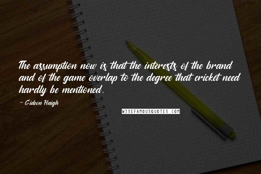 Gideon Haigh Quotes: The assumption now is that the interests of the brand and of the game overlap to the degree that cricket need hardly be mentioned.