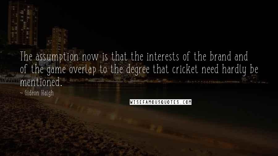 Gideon Haigh Quotes: The assumption now is that the interests of the brand and of the game overlap to the degree that cricket need hardly be mentioned.