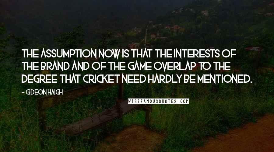 Gideon Haigh Quotes: The assumption now is that the interests of the brand and of the game overlap to the degree that cricket need hardly be mentioned.
