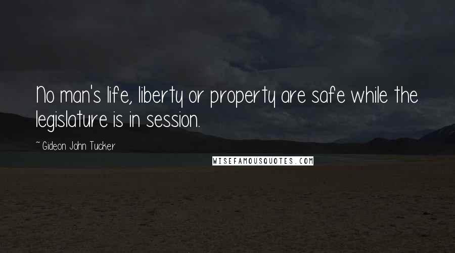 Gideon John Tucker Quotes: No man's life, liberty or property are safe while the legislature is in session.