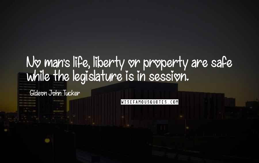 Gideon John Tucker Quotes: No man's life, liberty or property are safe while the legislature is in session.