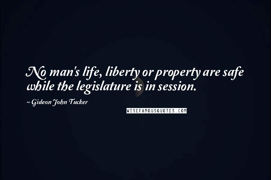 Gideon John Tucker Quotes: No man's life, liberty or property are safe while the legislature is in session.