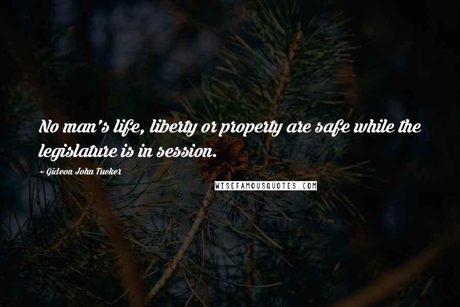 Gideon John Tucker Quotes: No man's life, liberty or property are safe while the legislature is in session.