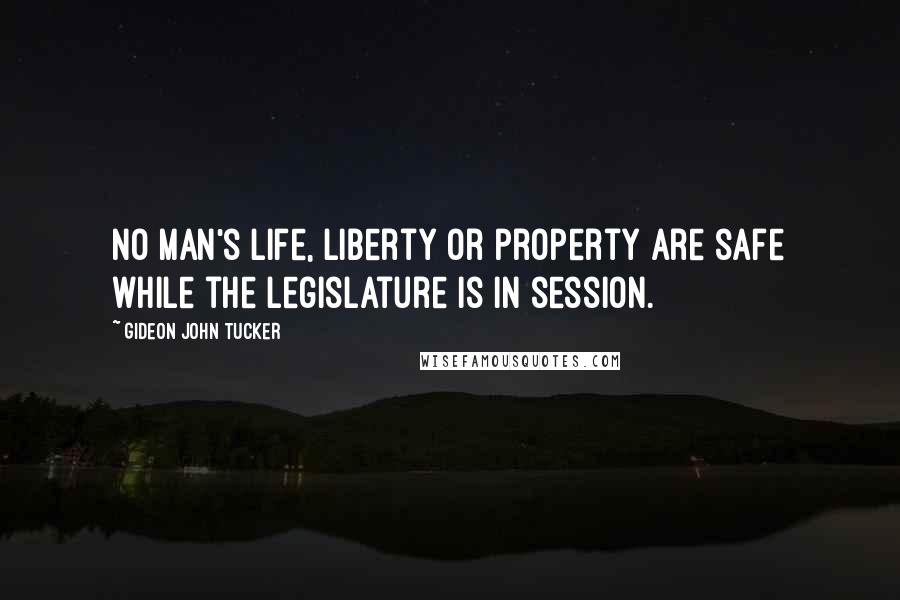 Gideon John Tucker Quotes: No man's life, liberty or property are safe while the legislature is in session.