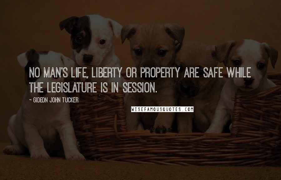 Gideon John Tucker Quotes: No man's life, liberty or property are safe while the legislature is in session.