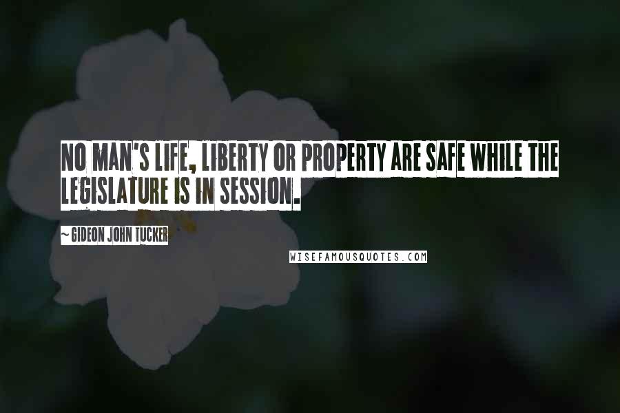 Gideon John Tucker Quotes: No man's life, liberty or property are safe while the legislature is in session.