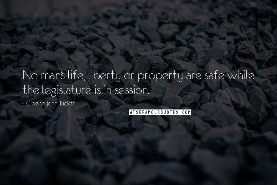 Gideon John Tucker Quotes: No man's life, liberty or property are safe while the legislature is in session.