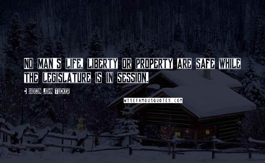Gideon John Tucker Quotes: No man's life, liberty or property are safe while the legislature is in session.