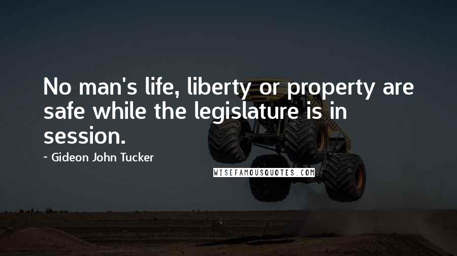 Gideon John Tucker Quotes: No man's life, liberty or property are safe while the legislature is in session.