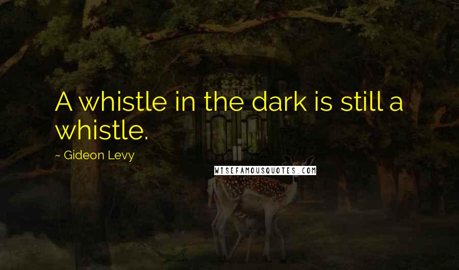 Gideon Levy Quotes: A whistle in the dark is still a whistle.