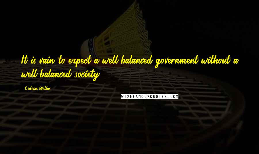 Gideon Welles Quotes: It is vain to expect a well-balanced government without a well-balanced society.