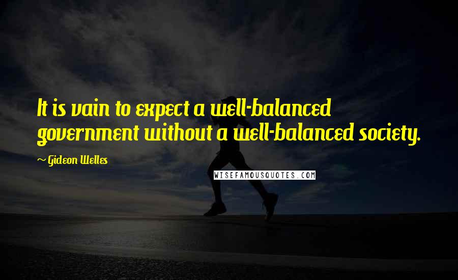 Gideon Welles Quotes: It is vain to expect a well-balanced government without a well-balanced society.