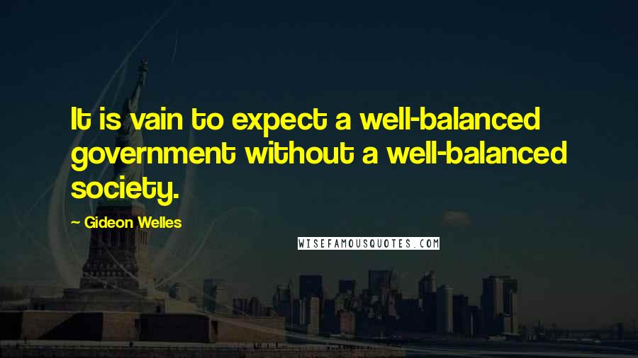Gideon Welles Quotes: It is vain to expect a well-balanced government without a well-balanced society.