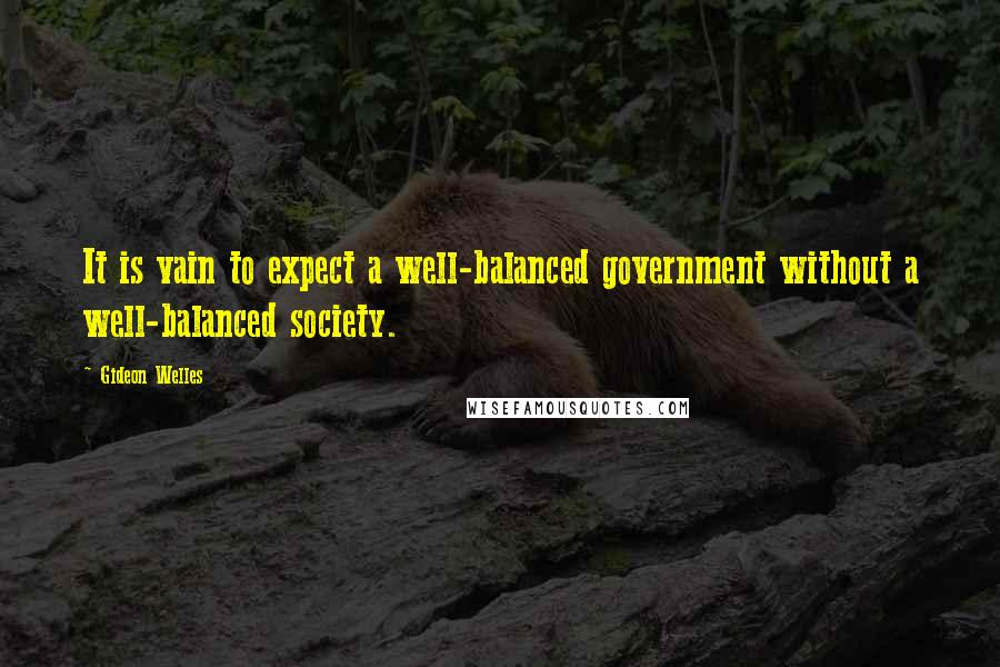 Gideon Welles Quotes: It is vain to expect a well-balanced government without a well-balanced society.