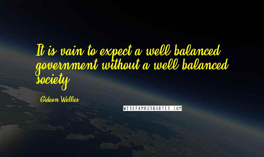 Gideon Welles Quotes: It is vain to expect a well-balanced government without a well-balanced society.
