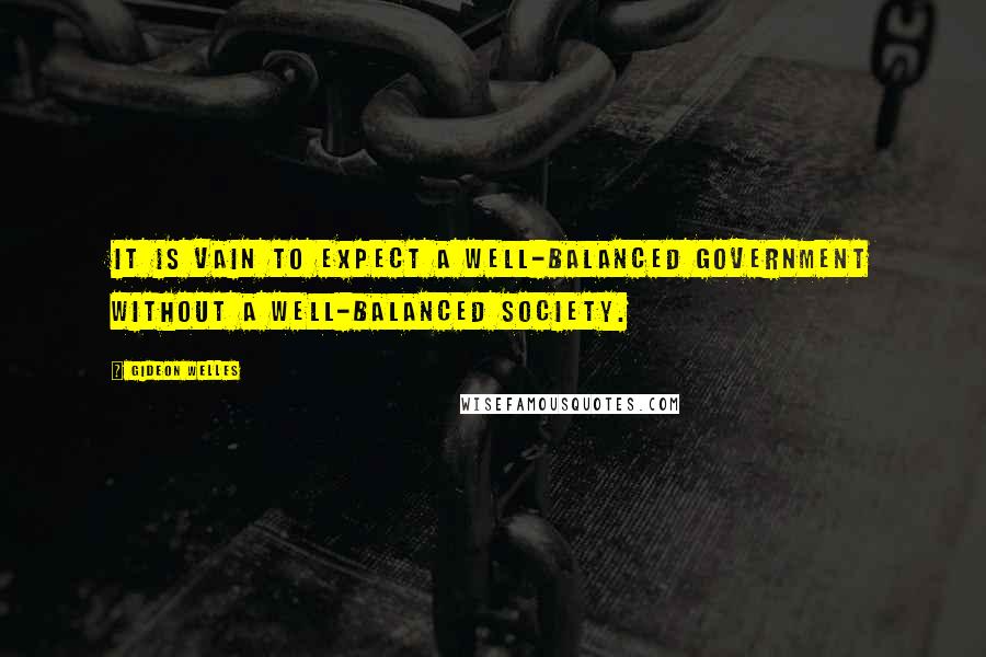 Gideon Welles Quotes: It is vain to expect a well-balanced government without a well-balanced society.