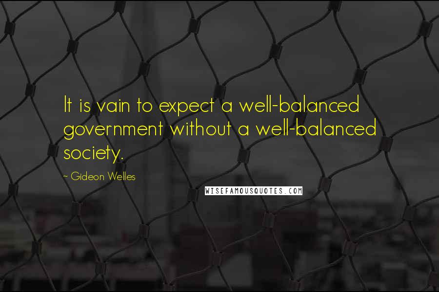 Gideon Welles Quotes: It is vain to expect a well-balanced government without a well-balanced society.