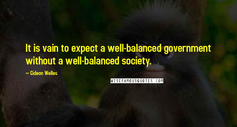 Gideon Welles Quotes: It is vain to expect a well-balanced government without a well-balanced society.