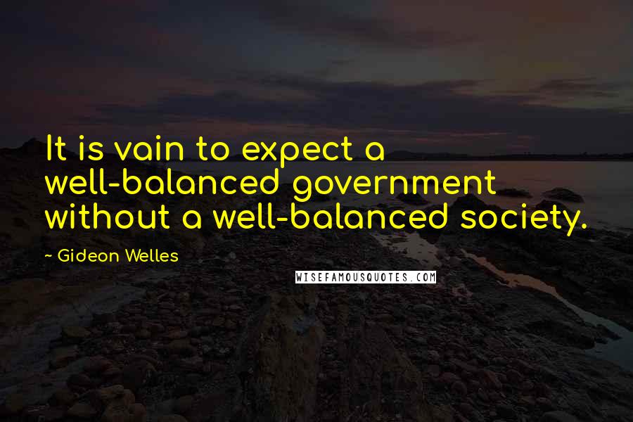 Gideon Welles Quotes: It is vain to expect a well-balanced government without a well-balanced society.