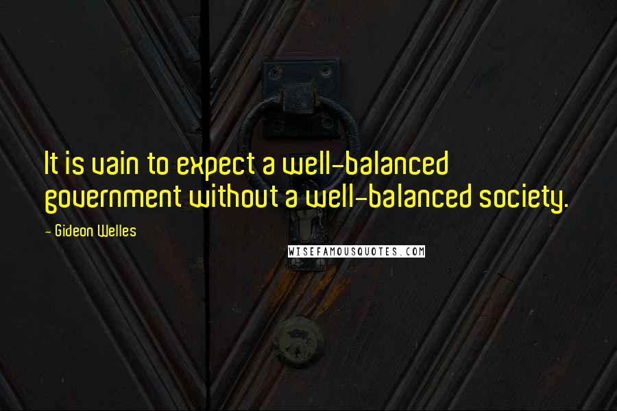 Gideon Welles Quotes: It is vain to expect a well-balanced government without a well-balanced society.