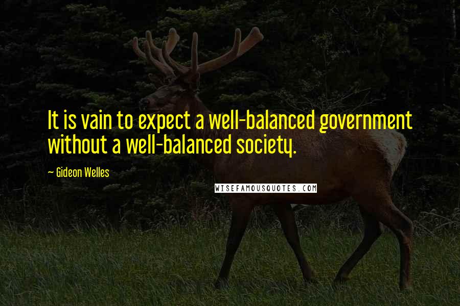 Gideon Welles Quotes: It is vain to expect a well-balanced government without a well-balanced society.