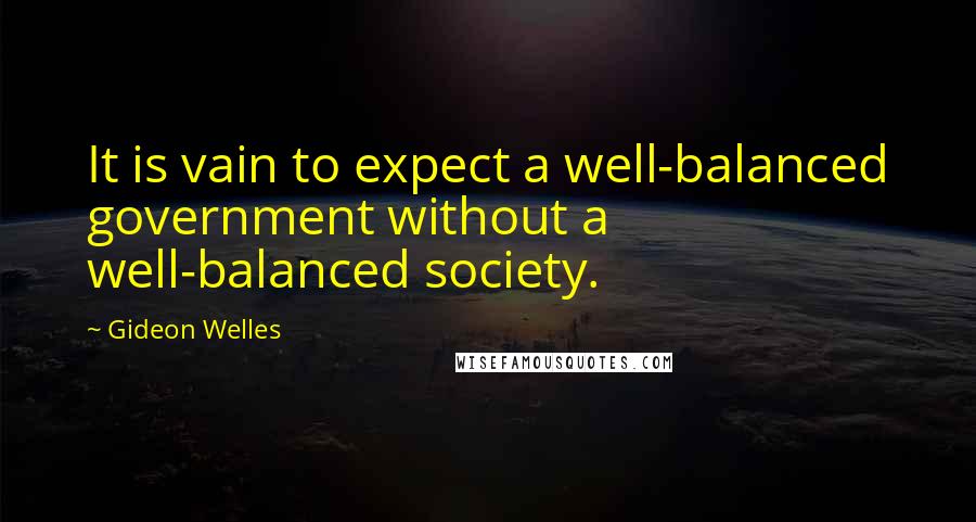 Gideon Welles Quotes: It is vain to expect a well-balanced government without a well-balanced society.