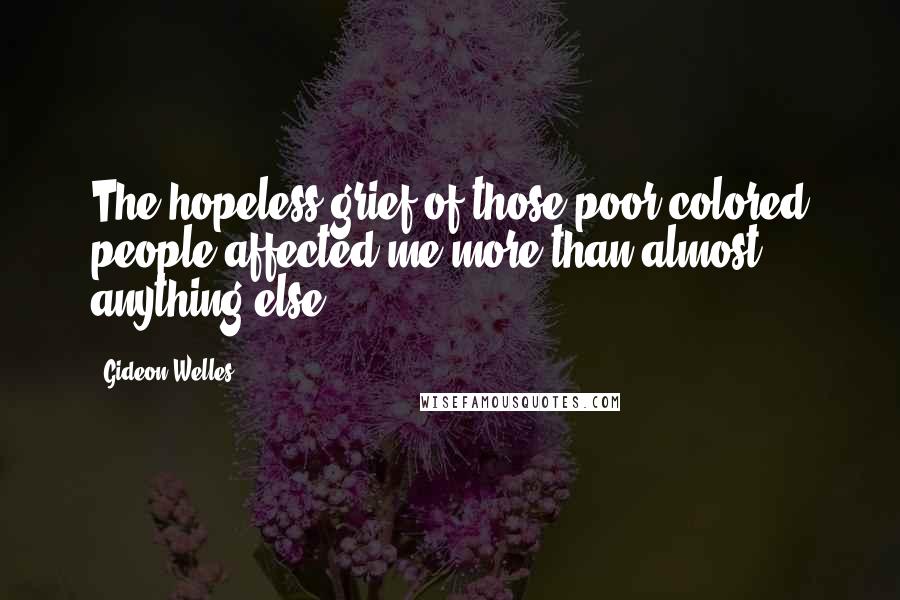 Gideon Welles Quotes: The hopeless grief of those poor colored people affected me more than almost anything else.