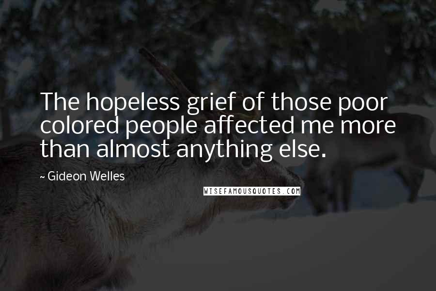 Gideon Welles Quotes: The hopeless grief of those poor colored people affected me more than almost anything else.