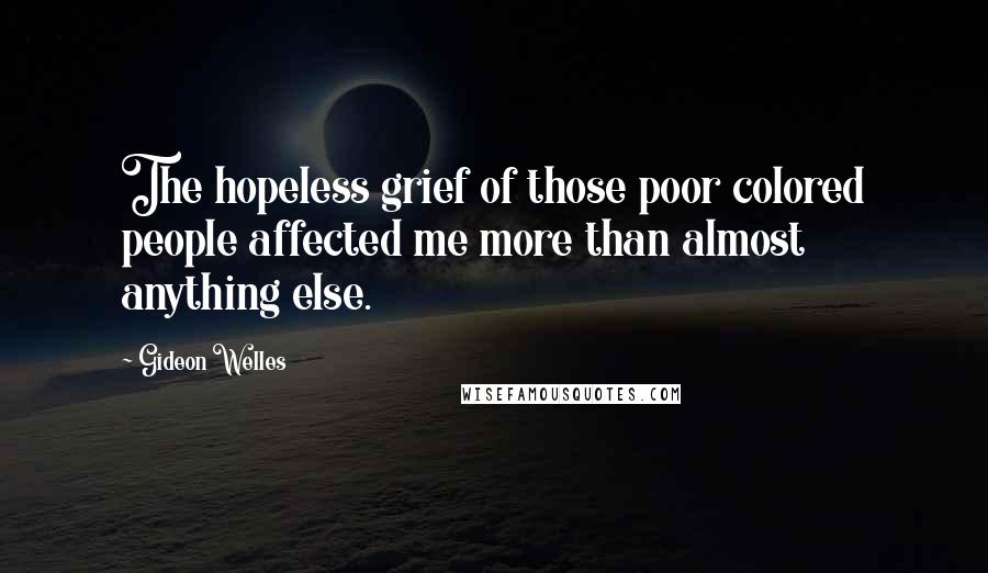 Gideon Welles Quotes: The hopeless grief of those poor colored people affected me more than almost anything else.