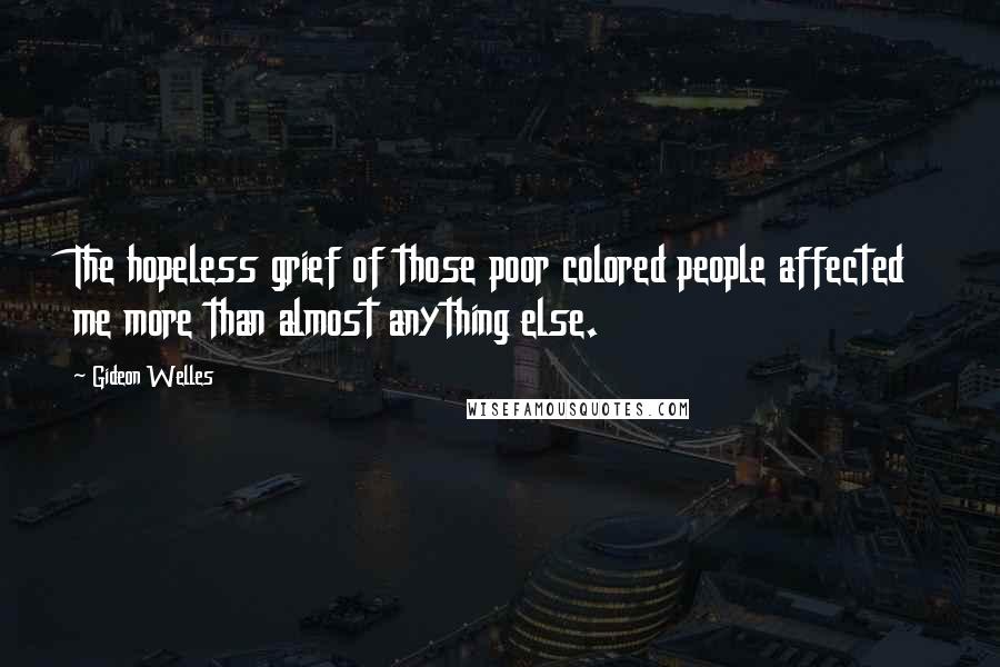 Gideon Welles Quotes: The hopeless grief of those poor colored people affected me more than almost anything else.