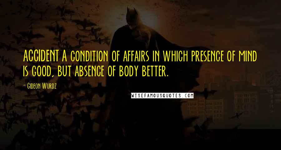 Gideon Wurdz Quotes: ACCIDENT A condition of affairs in which presence of mind is good, but absence of body better.